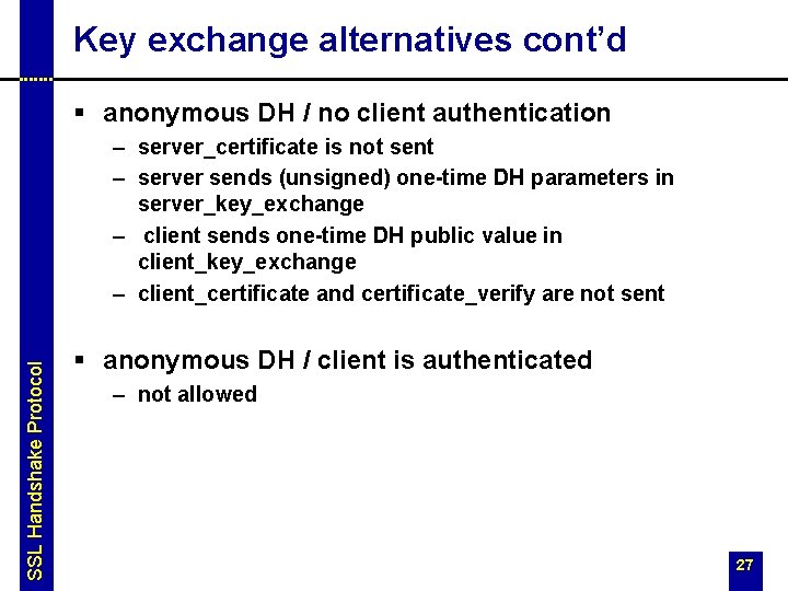 Key exchange alternatives cont’d § anonymous DH / no client authentication SSL Handshake Protocol Key exchange alternatives cont’d § anonymous DH / no client authentication SSL Handshake Protocol