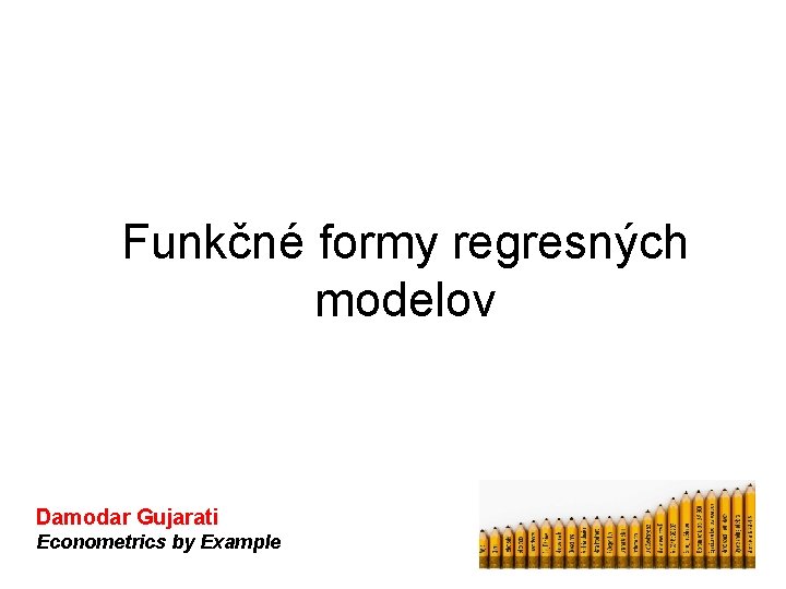 Funkčné formy regresných modelov Damodar Gujarati Econometrics by Example 
