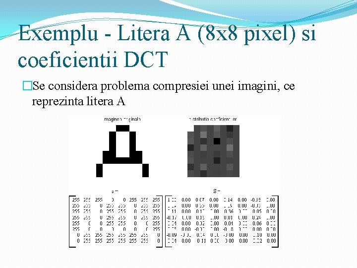Exemplu - Litera A (8 x 8 pixel) si coeficientii DCT �Se considera problema