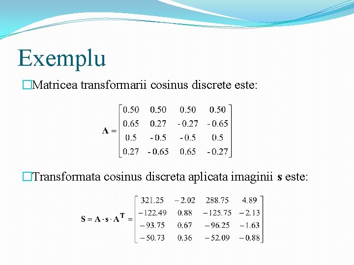 Exemplu �Matricea transformarii cosinus discrete este: �Transformata cosinus discreta aplicata imaginii s este: 