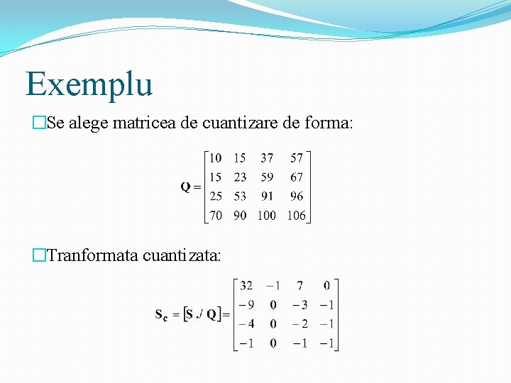 Exemplu �Se alege matricea de cuantizare de forma: �Tranformata cuantizata: 