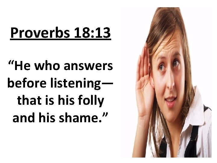 Proverbs 18: 13 “He who answers before listening— that is his folly and his
