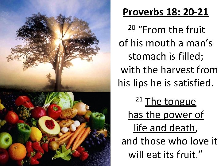 Proverbs 18: 20 -21 20 “From the fruit of his mouth a man’s stomach