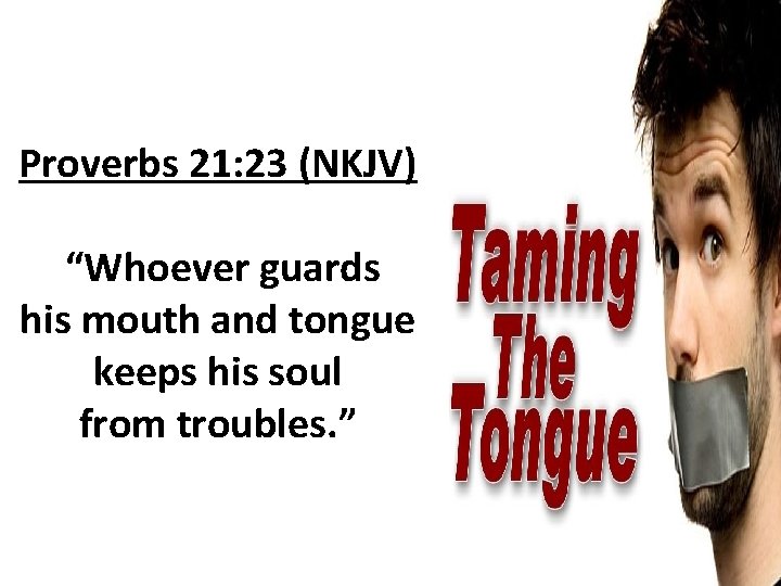 Proverbs 21: 23 (NKJV) “Whoever guards his mouth and tongue keeps his soul from