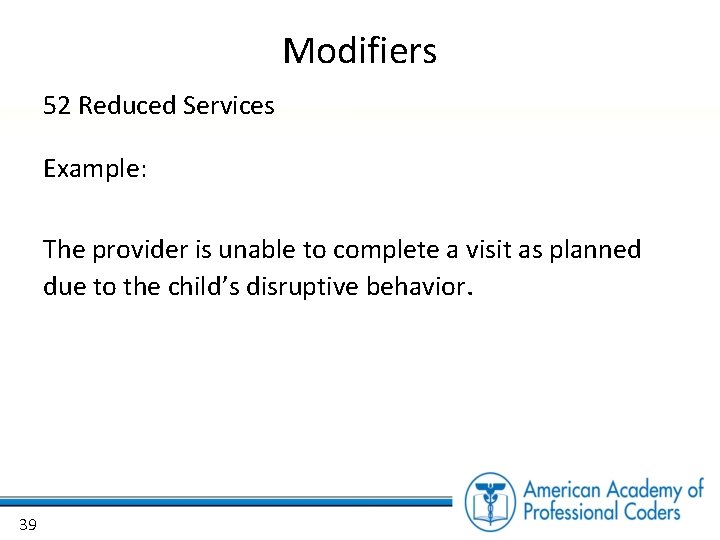 Modifiers 52 Reduced Services Example: The provider is unable to complete a visit as