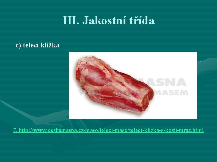 III. Jakostní třída c) telecí kližka 7. http: //www. ceskamasna. cz/maso/teleci-klizka-s-kosti-mraz. html 