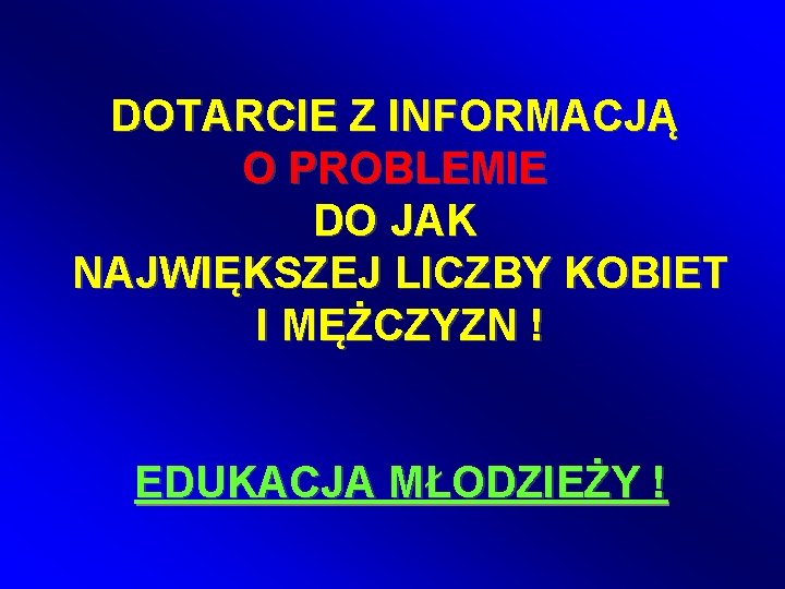 DOTARCIE Z INFORMACJĄ O PROBLEMIE DO JAK NAJWIĘKSZEJ LICZBY KOBIET I MĘŻCZYZN ! EDUKACJA