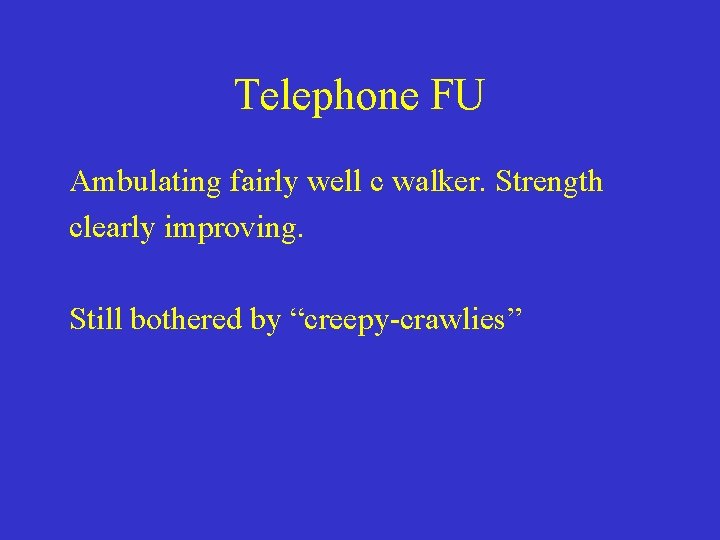 Telephone FU Ambulating fairly well c walker. Strength clearly improving. Still bothered by “creepy-crawlies”