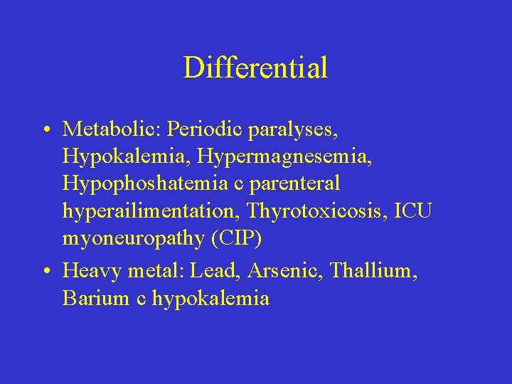 Differential • Metabolic: Periodic paralyses, Hypokalemia, Hypermagnesemia, Hypophoshatemia c parenteral hyperailimentation, Thyrotoxicosis, ICU myoneuropathy