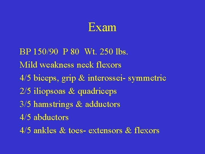 Exam BP 150/90 P 80 Wt. 250 lbs. Mild weakness neck flexors 4/5 biceps,
