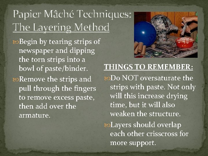 Papier Mâché Techniques: The Layering Method Begin by tearing strips of newspaper and dipping