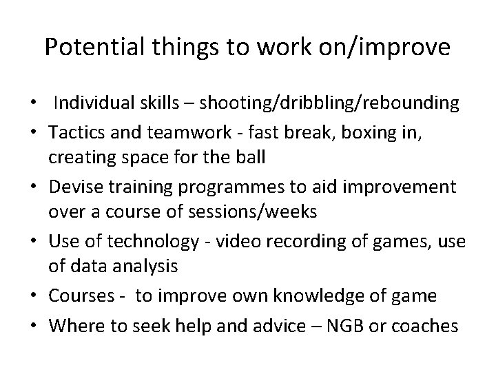 Potential things to work on/improve • Individual skills – shooting/dribbling/rebounding • Tactics and teamwork