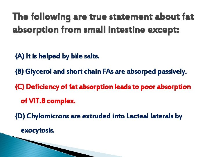 The following are true statement about fat absorption from small intestine except: (A) It