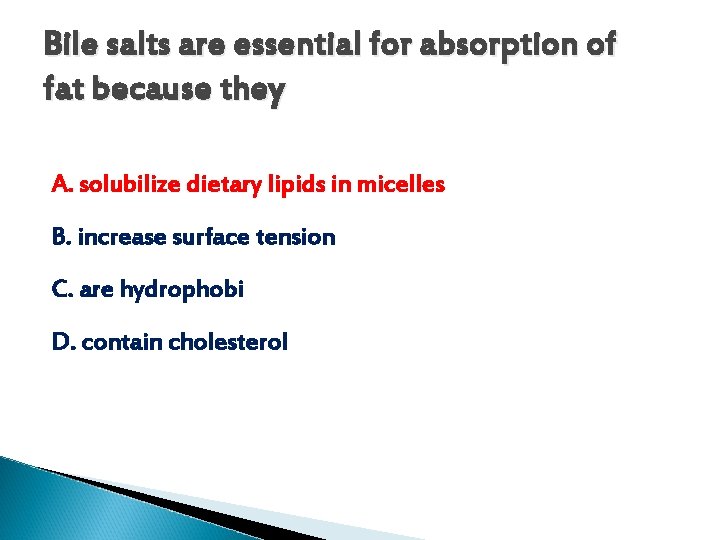 Bile salts are essential for absorption of fat because they A. solubilize dietary lipids