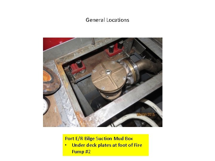 General Locations Port E/R Bilge Suction Mud Box • Under deck plates at foot