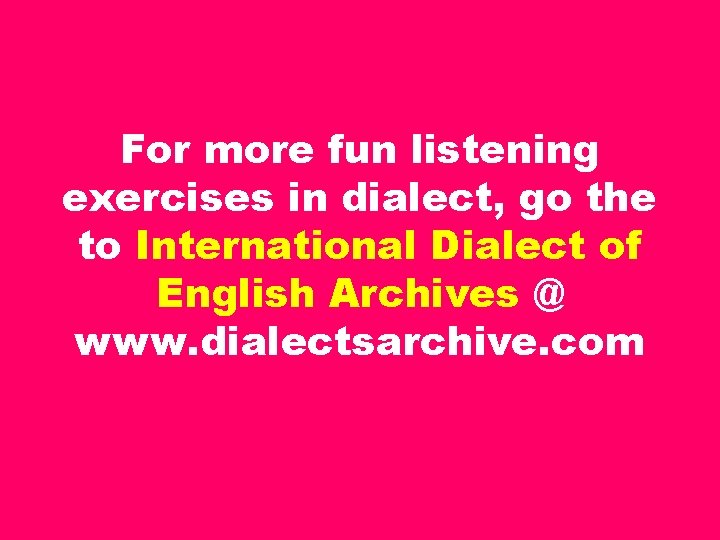 For more fun listening exercises in dialect, go the to International Dialect of English