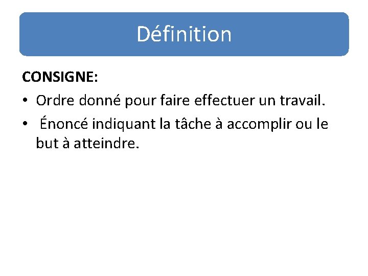 Définition CONSIGNE: • Ordre donné pour faire effectuer un travail. • Énoncé indiquant la Définition CONSIGNE: • Ordre donné pour faire effectuer un travail. • Énoncé indiquant la