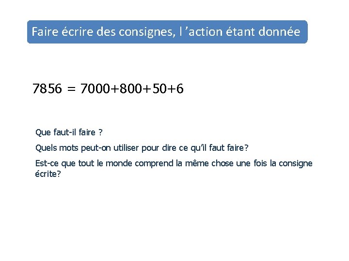 Faire écrire des consignes, l ’action étant donnée 7856 = 7000+800+50+6 Que faut-il faire