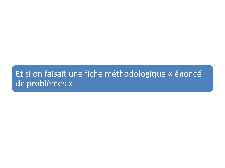 Et si on faisait une fiche méthodologique « énoncé de problèmes » Et si on faisait une fiche méthodologique « énoncé de problèmes »