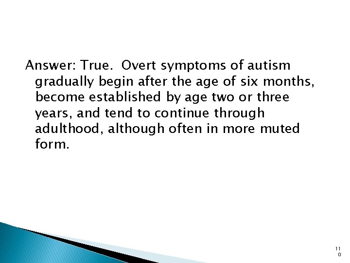 Answer: True. Overt symptoms of autism gradually begin after the age of six months,