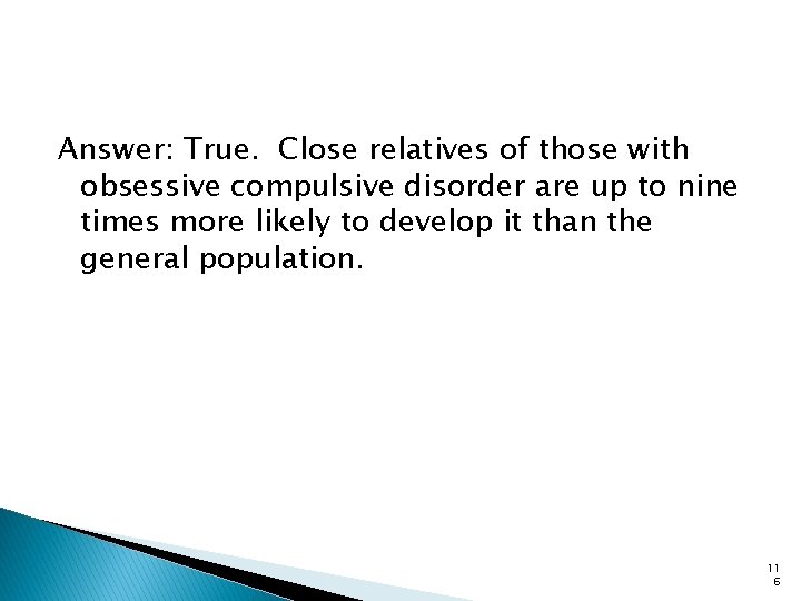 Answer: True. Close relatives of those with obsessive compulsive disorder are up to nine