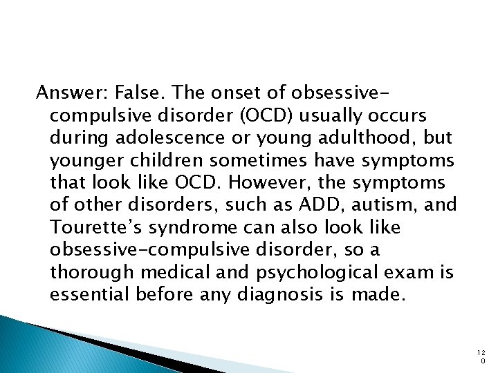 Answer: False. The onset of obsessivecompulsive disorder (OCD) usually occurs during adolescence or young