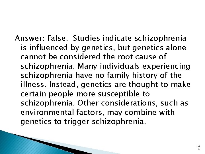 Answer: False. Studies indicate schizophrenia is influenced by genetics, but genetics alone cannot be