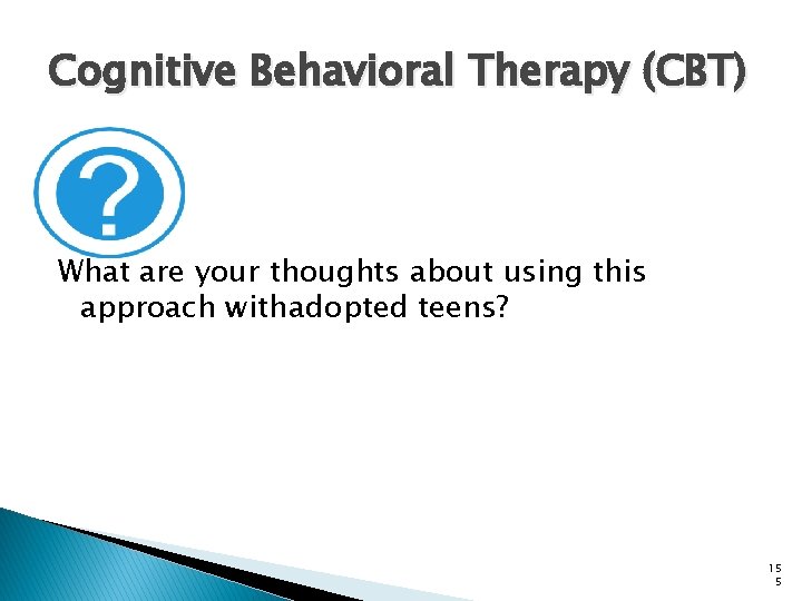 Cognitive Behavioral Therapy (CBT) What are your thoughts about using this approach withadopted teens?