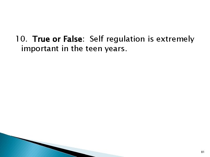 10. True or False: Self regulation is extremely important in the teen years. 81