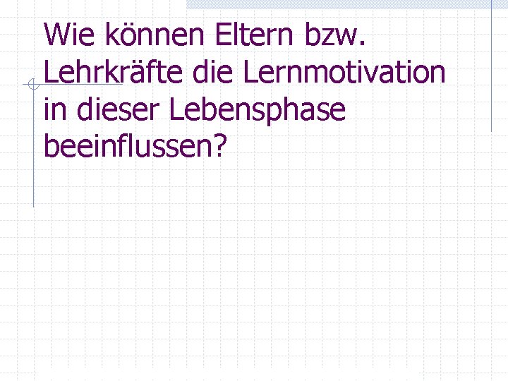Wie können Eltern bzw. Lehrkräfte die Lernmotivation in dieser Lebensphase beeinflussen? 