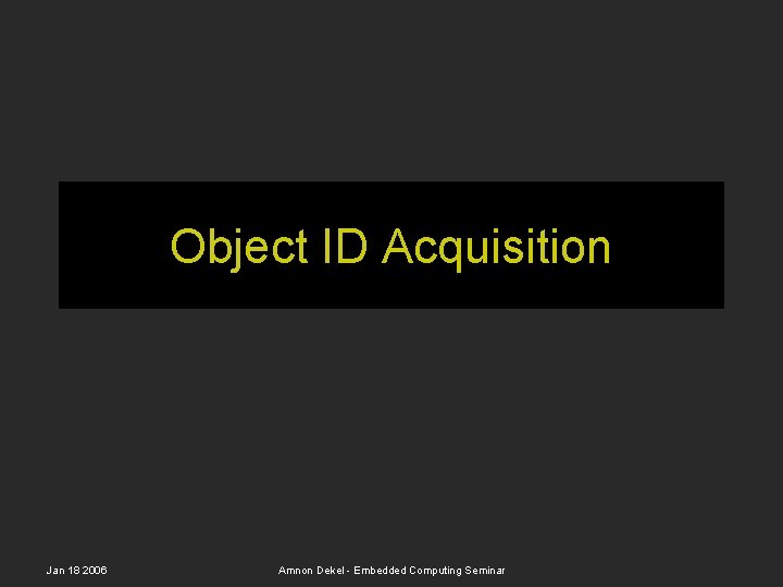 Object ID Acquisition Jan 18 2006 Amnon Dekel - Embedded Computing Seminar 