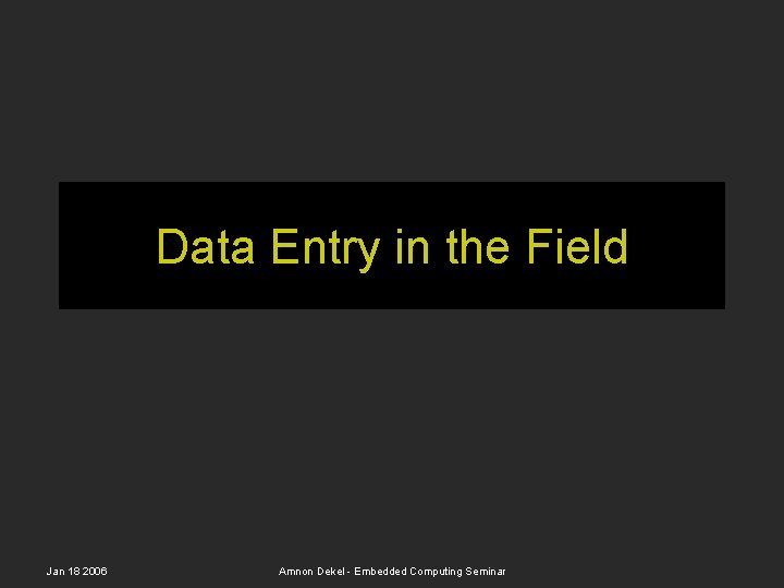 Data Entry in the Field Jan 18 2006 Amnon Dekel - Embedded Computing Seminar