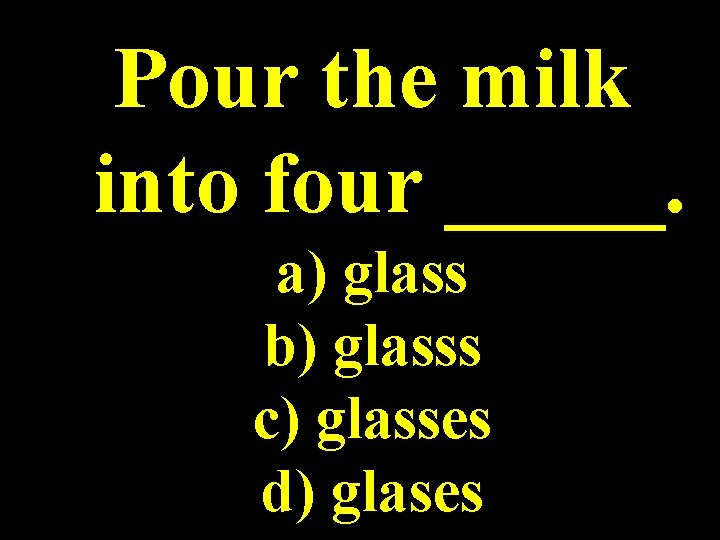 Pour the milk into four _____. a) glass b) glasss c) glasses d) glases