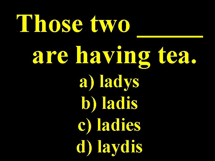 Those two _____ are having tea. a) ladys b) ladis c) ladies d) laydis