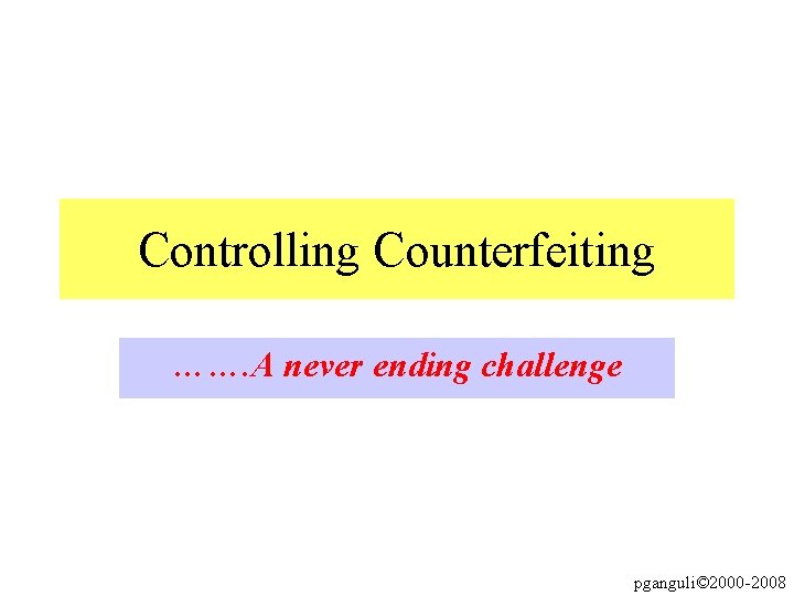 Controlling Counterfeiting ……. A never ending challenge pganguli© 2000 -2008 