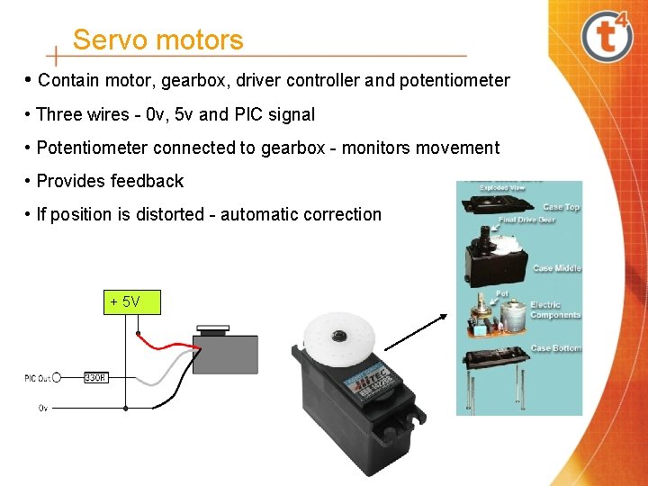 Servo motors • Contain motor, gearbox, driver controller and potentiometer • Three wires - Servo motors • Contain motor, gearbox, driver controller and potentiometer • Three wires -
