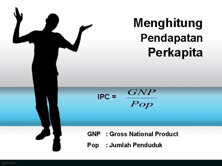 Menghitung Pendapatan Perkapita IPC = GNP : Gross National Product Pop : Jumlah Penduduk