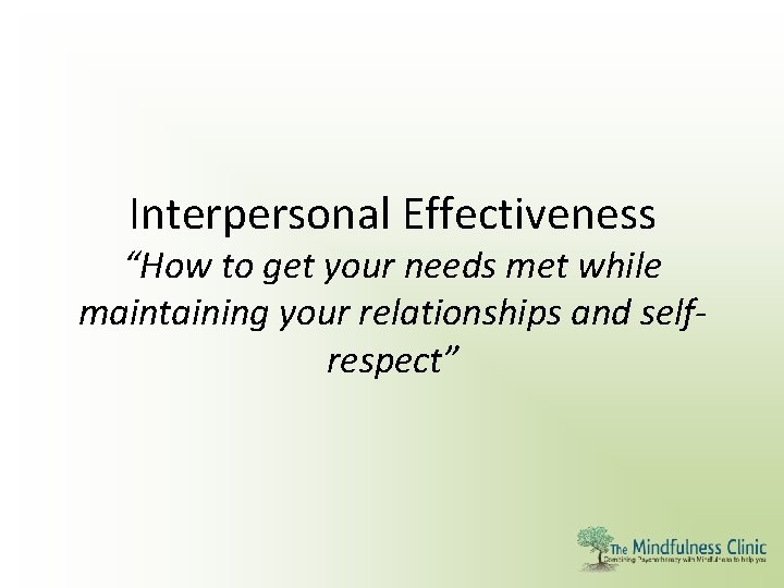 Interpersonal Effectiveness “How to get your needs met while maintaining your relationships and selfrespect”