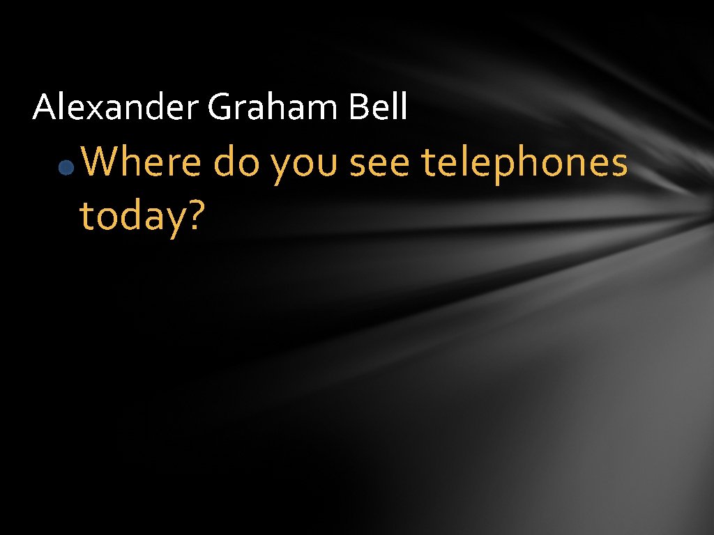 Alexander Graham Bell Where do you see telephones today? 