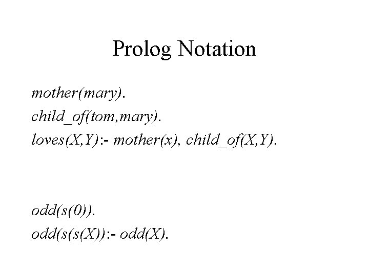 Prolog Notation mother(mary). child_of(tom, mary). loves(X, Y): - mother(x), child_of(X, Y). odd(s(0)). odd(s(s(X)): -