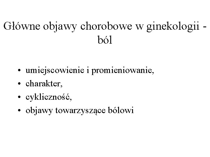 Główne objawy chorobowe w ginekologii ból • • umiejscowienie i promieniowanie, charakter, cykliczność, objawy