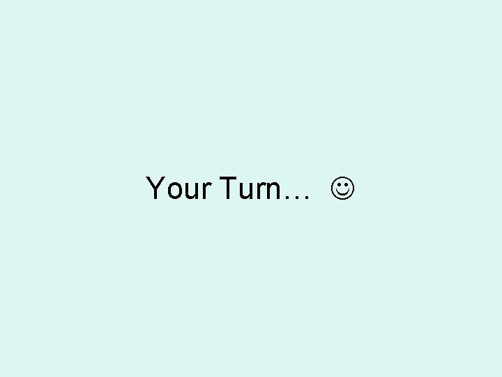 Your Turn…  Your Turn…