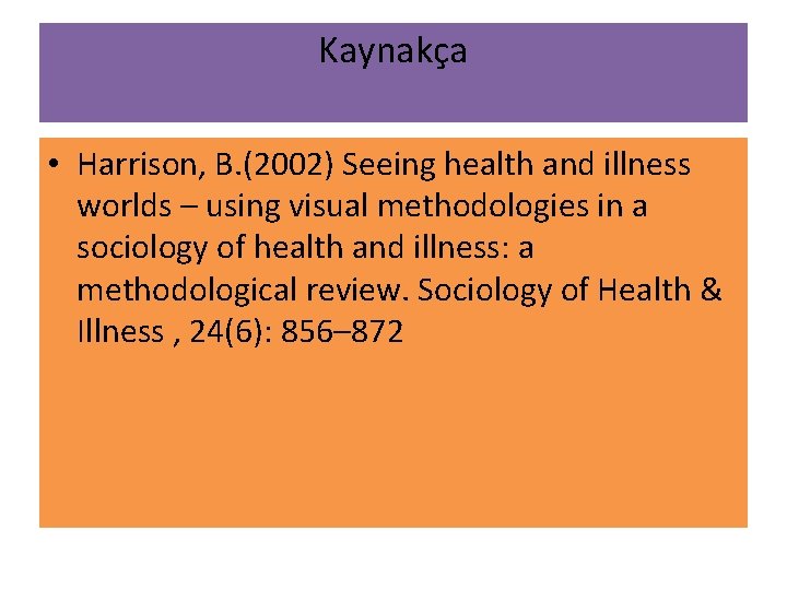 Kaynakça • Harrison, B. (2002) Seeing health and illness worlds – using visual methodologies