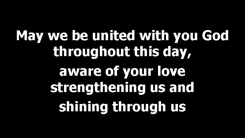 May we be united with you God throughout this day, aware of your love