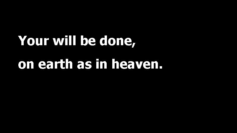 Your will be done, on earth as in heaven. 