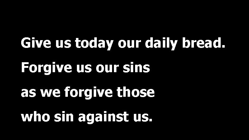 Give us today our daily bread. Forgive us our sins as we forgive those