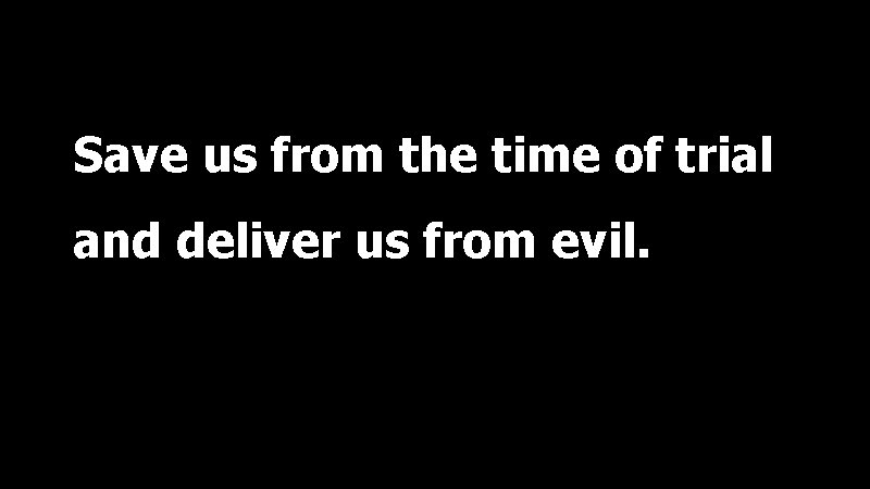 Save us from the time of trial and deliver us from evil. 