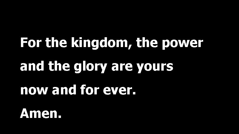 For the kingdom, the power and the glory are yours now and for ever.