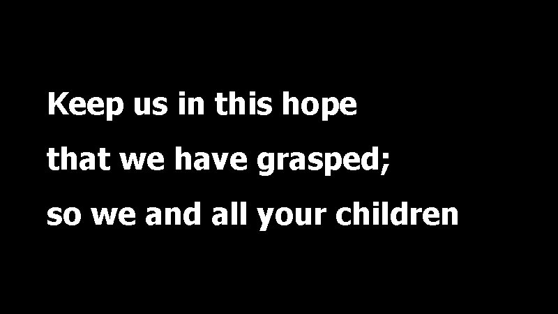 Keep us in this hope that we have grasped; so we and all your