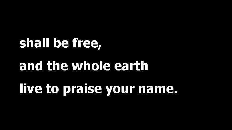 shall be free, and the whole earth live to praise your name. 